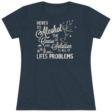 Load image into Gallery viewer, Alcohol the cause of and solution to all of life's problems Women's Tri-blend Tee