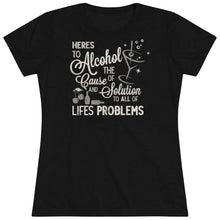 Load image into Gallery viewer, Alcohol the cause of and solution to all of life's problems Women's Tri-blend Tee