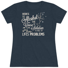 Load image into Gallery viewer, Alcohol the cause of and solution to all of lifes problems Women&#39;s Triblend Tee
